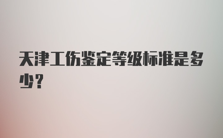 天津工伤鉴定等级标准是多少?