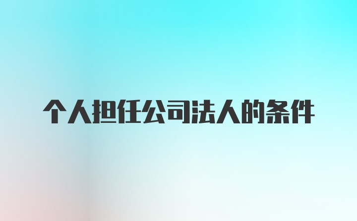 个人担任公司法人的条件