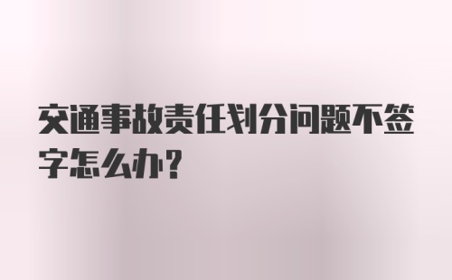 交通事故责任划分问题不签字怎么办？