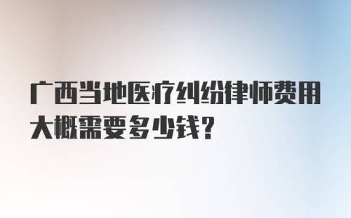 广西当地医疗纠纷律师费用大概需要多少钱?