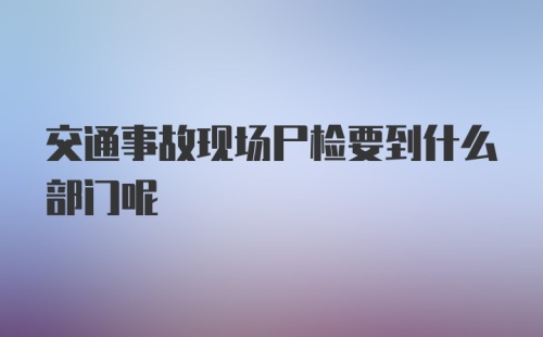 交通事故现场尸检要到什么部门呢