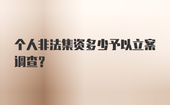 个人非法集资多少予以立案调查？