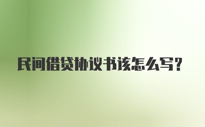 民间借贷协议书该怎么写？