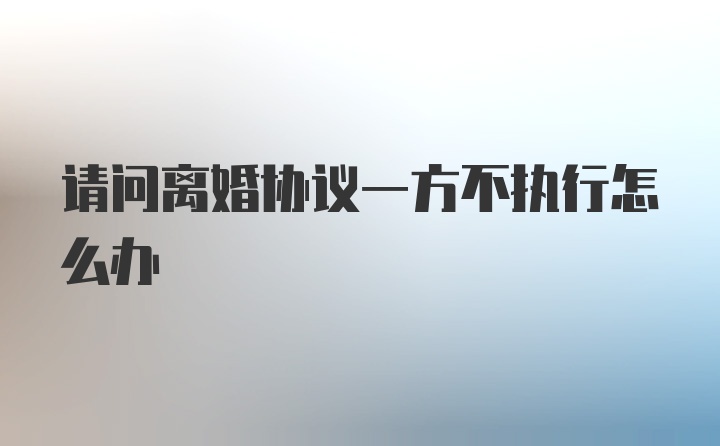 请问离婚协议一方不执行怎么办