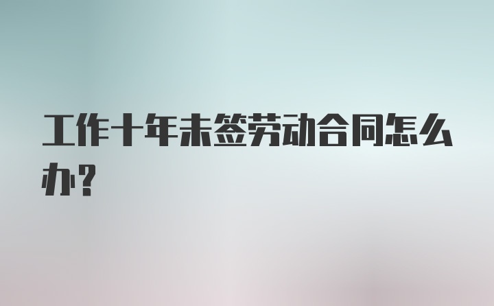 工作十年未签劳动合同怎么办?