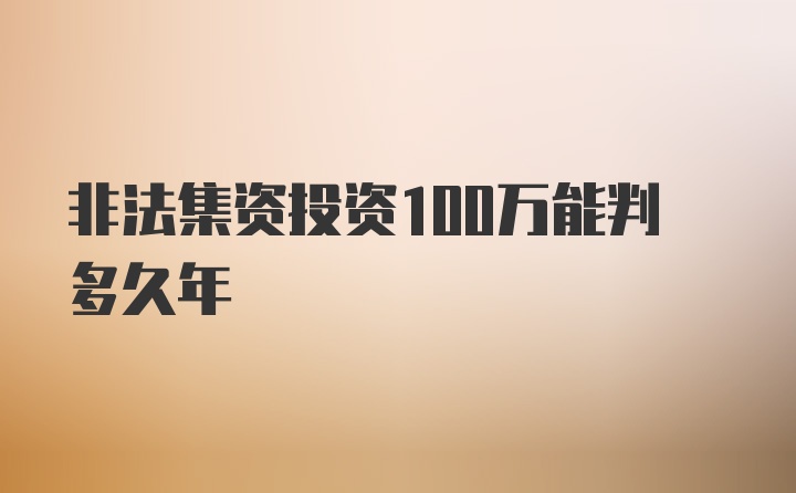 非法集资投资100万能判多久年