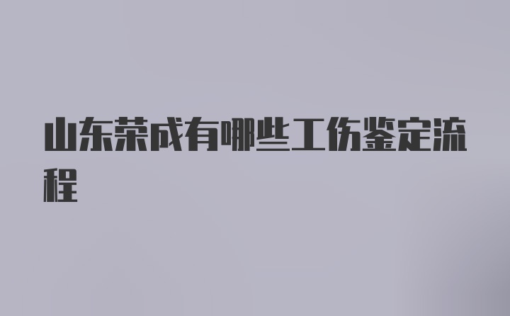 山东荣成有哪些工伤鉴定流程