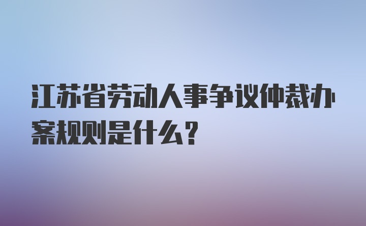 江苏省劳动人事争议仲裁办案规则是什么？