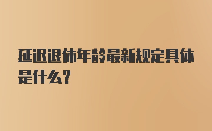 延迟退休年龄最新规定具体是什么？