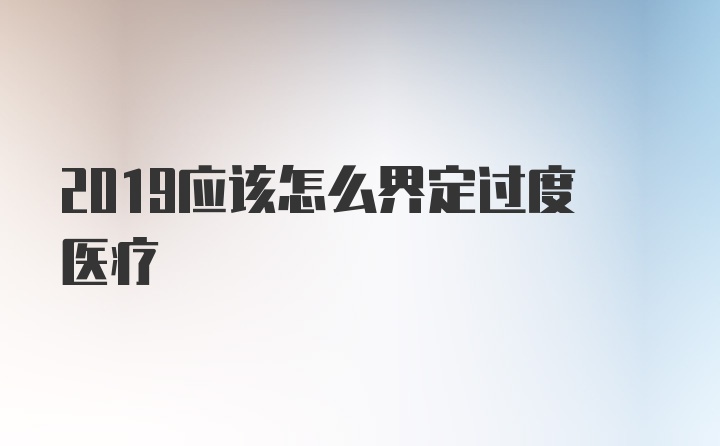 2019应该怎么界定过度医疗