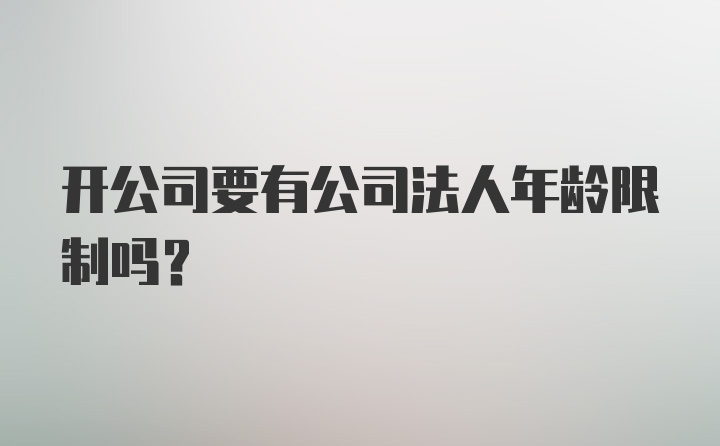 开公司要有公司法人年龄限制吗?