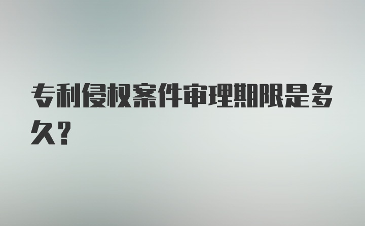 专利侵权案件审理期限是多久？