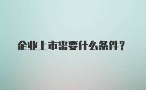 企业上市需要什么条件？