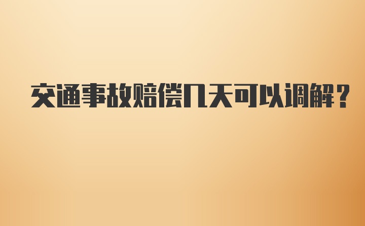 交通事故赔偿几天可以调解？