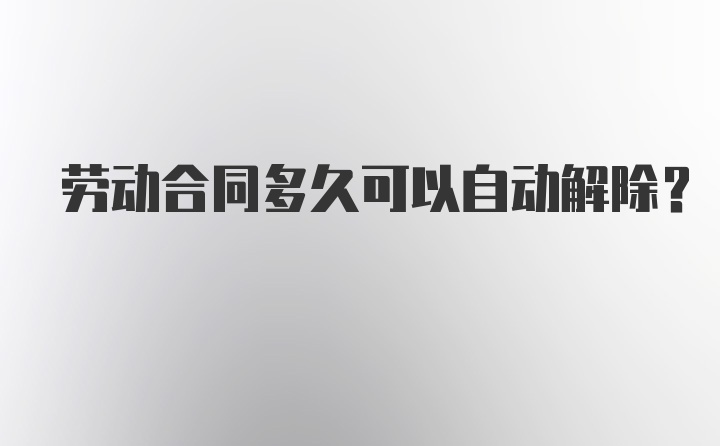 劳动合同多久可以自动解除？