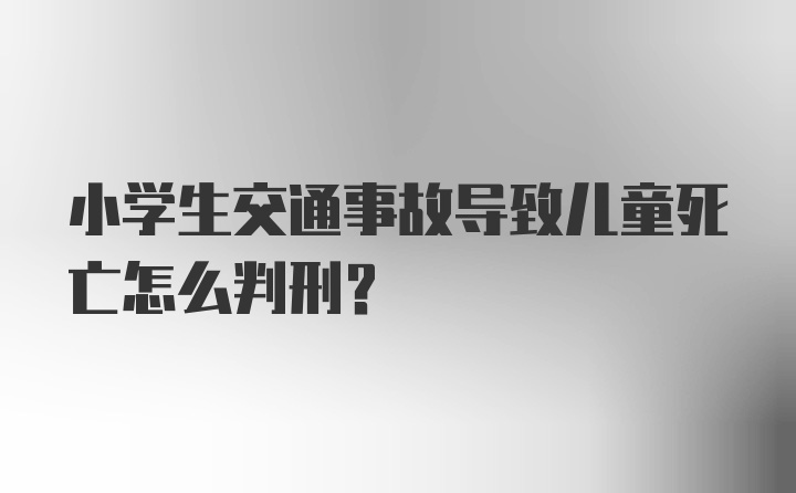 小学生交通事故导致儿童死亡怎么判刑？