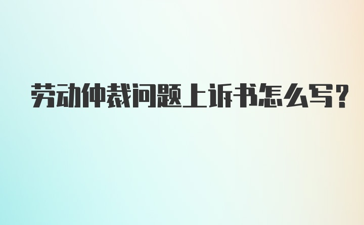 劳动仲裁问题上诉书怎么写？