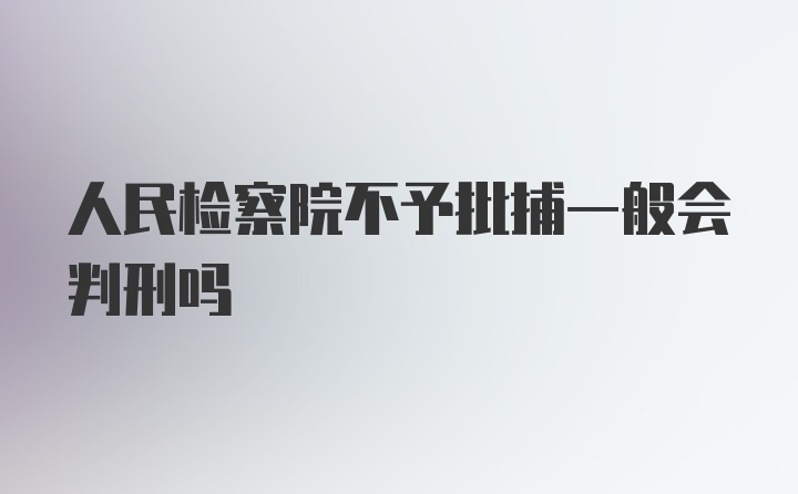 人民检察院不予批捕一般会判刑吗