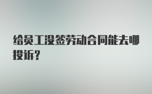 给员工没签劳动合同能去哪投诉？