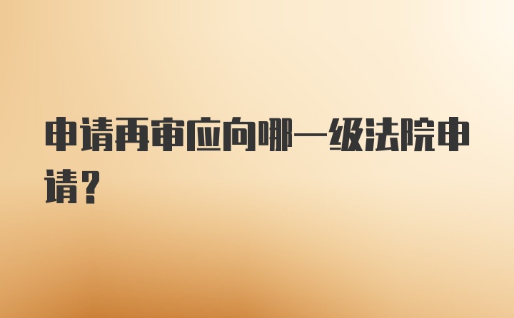 申请再审应向哪一级法院申请？