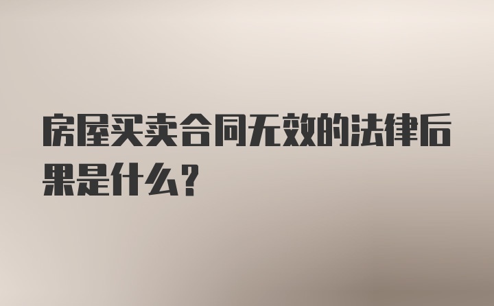 房屋买卖合同无效的法律后果是什么?