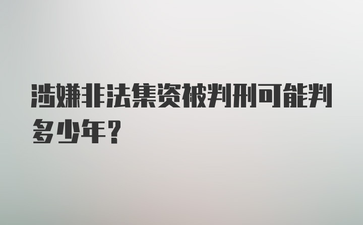 涉嫌非法集资被判刑可能判多少年?