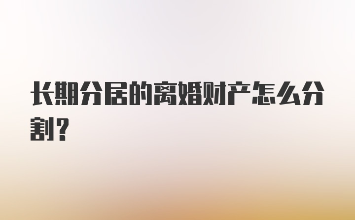 长期分居的离婚财产怎么分割？