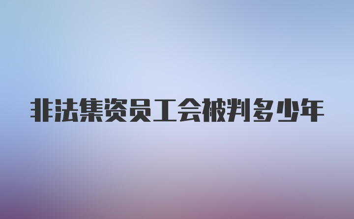 非法集资员工会被判多少年