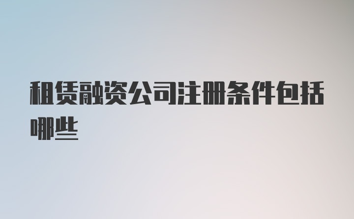 租赁融资公司注册条件包括哪些