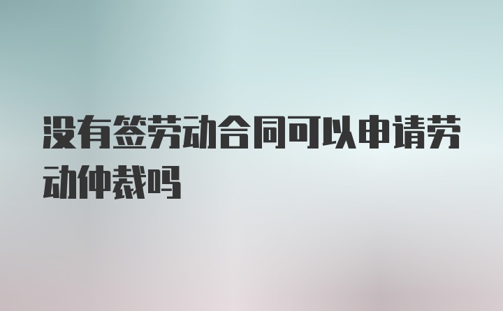 没有签劳动合同可以申请劳动仲裁吗