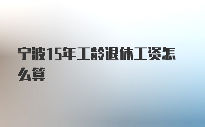 宁波15年工龄退休工资怎么算