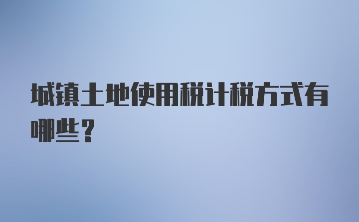 城镇土地使用税计税方式有哪些？