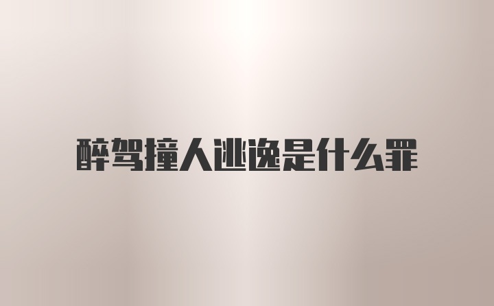 醉驾撞人逃逸是什么罪