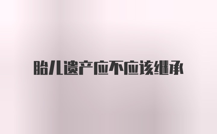 胎儿遗产应不应该继承