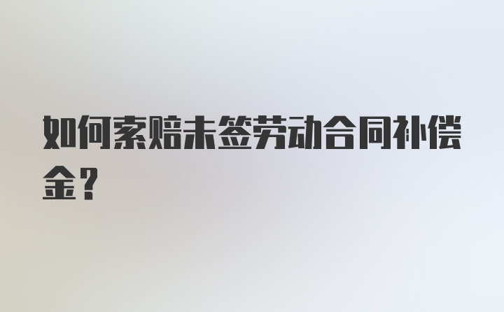 如何索赔未签劳动合同补偿金？