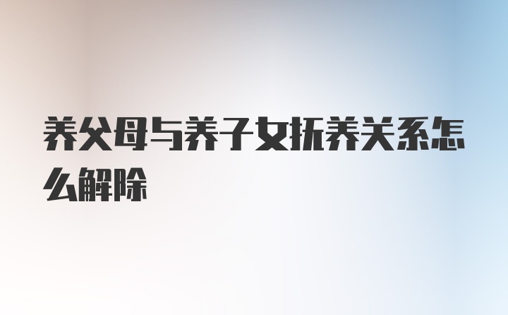 养父母与养子女抚养关系怎么解除