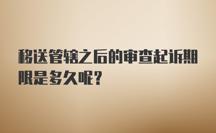 移送管辖之后的审查起诉期限是多久呢？