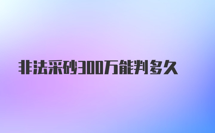 非法采砂300万能判多久