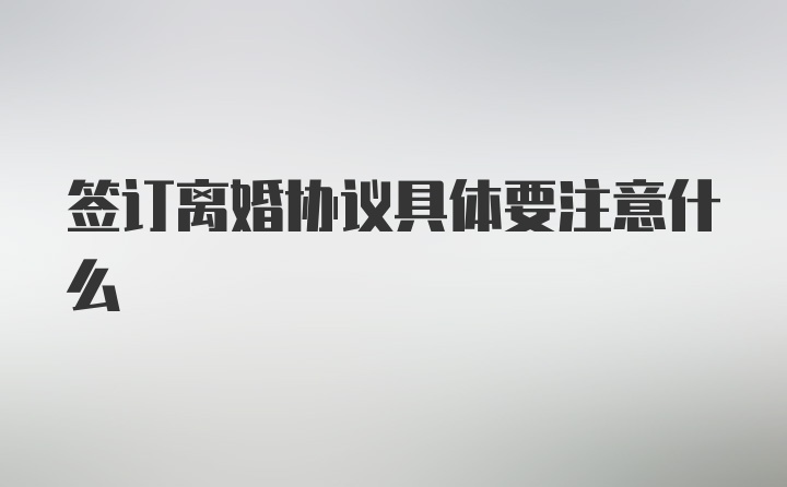 签订离婚协议具体要注意什么