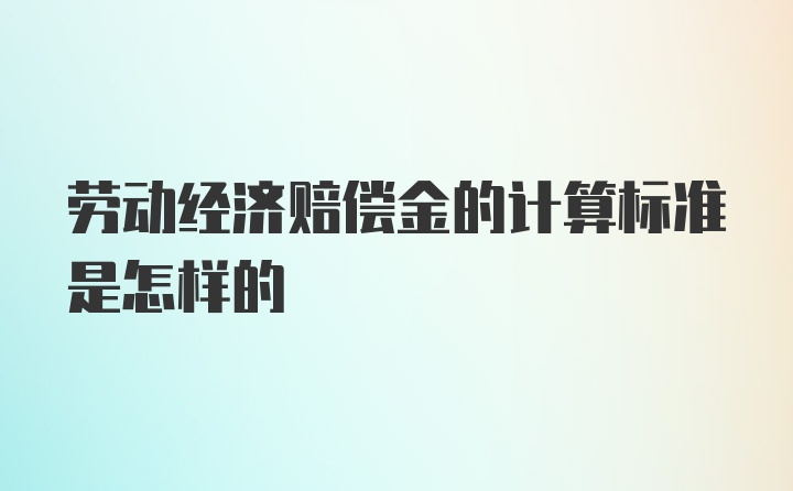 劳动经济赔偿金的计算标准是怎样的