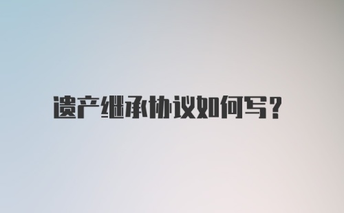 遗产继承协议如何写？