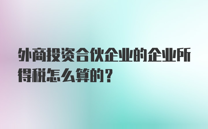 外商投资合伙企业的企业所得税怎么算的?