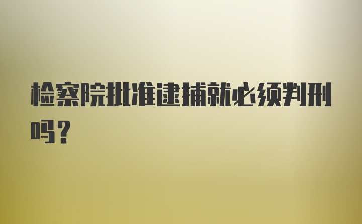 检察院批准逮捕就必须判刑吗？