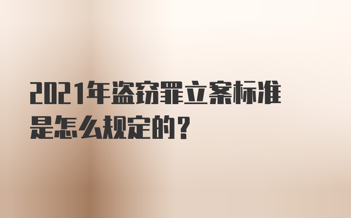 2021年盗窃罪立案标准是怎么规定的？