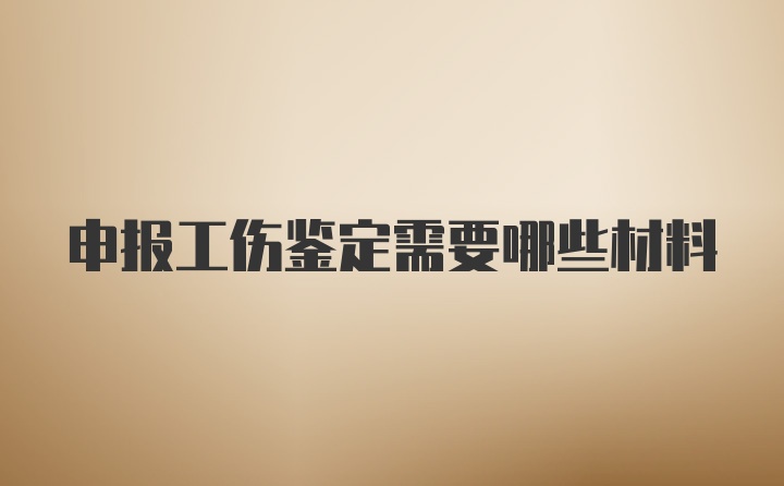 申报工伤鉴定需要哪些材料