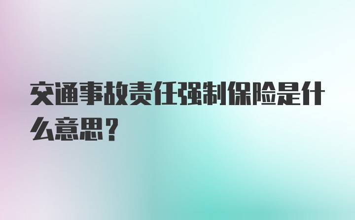 交通事故责任强制保险是什么意思？