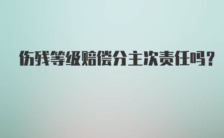 伤残等级赔偿分主次责任吗？