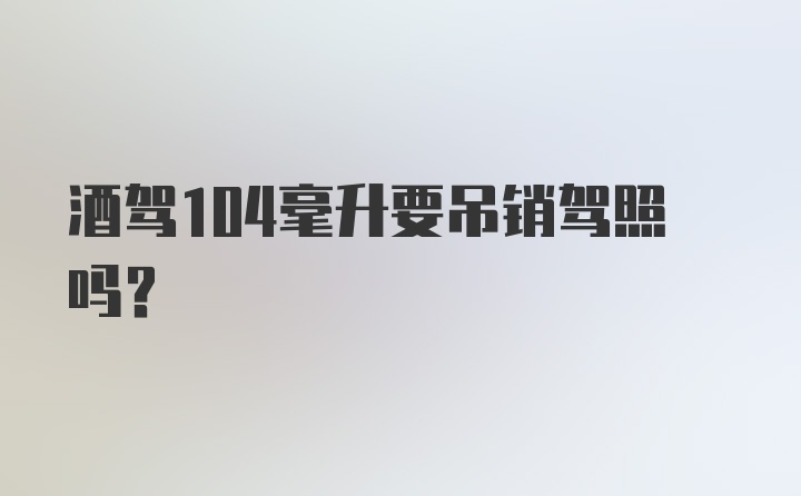 酒驾104毫升要吊销驾照吗?