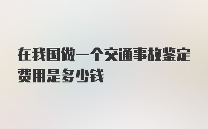 在我国做一个交通事故鉴定费用是多少钱