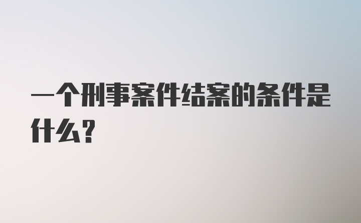 一个刑事案件结案的条件是什么?